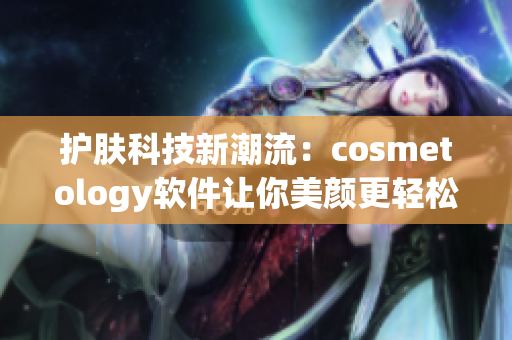 护肤科技新潮流：cosmetology软件让你美颜更轻松