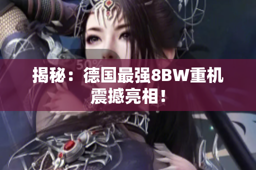 揭秘：德国最强8BW重机震撼亮相！