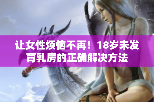 让女性烦恼不再！18岁未发育乳房的正确解决方法