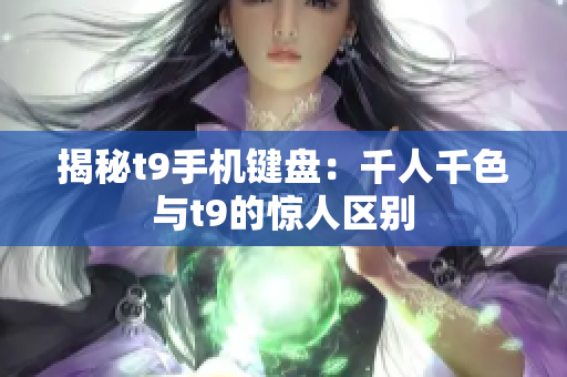 揭秘t9手机键盘：千人千色与t9的惊人区别