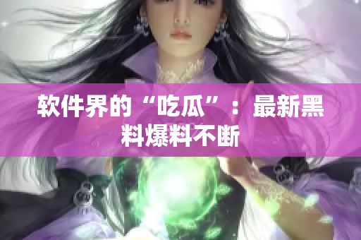软件界的“吃瓜”：最新黑料爆料不断