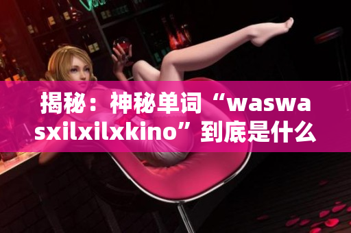 揭秘：神秘单词“waswasxilxilxkino”到底是什么意思？