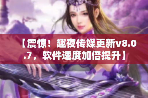 【震惊！趣夜传媒更新v8.0.7，软件速度加倍提升】