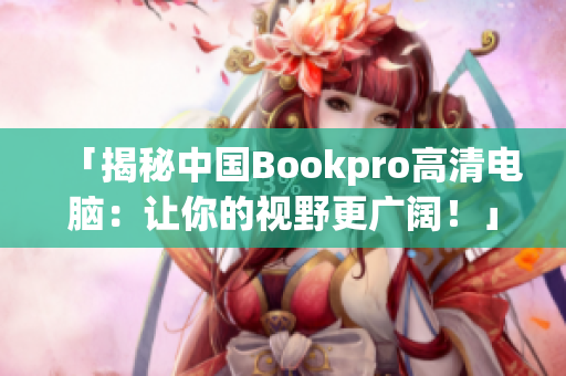 「揭秘中国Bookpro高清电脑：让你的视野更广阔！」