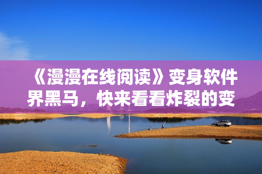 《漫漫在线阅读》变身软件界黑马，快来看看炸裂的变化！