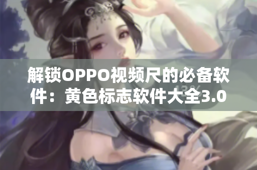 解锁OPPO视频尺的必备软件：黄色标志软件大全3.0.3，每日无限次下载！