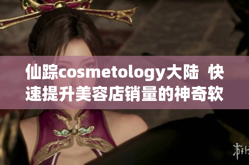 仙踪cosmetology大陆  快速提升美容店销量的神奇软件