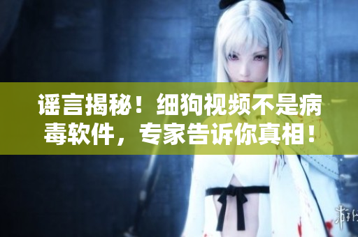 谣言揭秘！细狗视频不是病毒软件，专家告诉你真相！