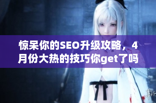 惊呆你的SEO升级攻略，4月份大热的技巧你get了吗？