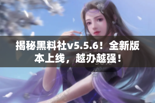揭秘黑料社v5.5.6！全新版本上线，越办越强！