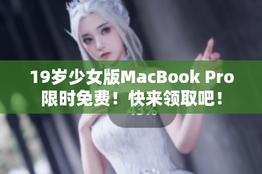 19岁少女版MacBook Pro限时免费！快来领取吧！