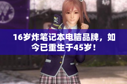 16岁炸笔记本电脑品牌，如今已重生于45岁！