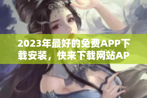 2023年最好的免费APP下载安装，快来下载网站APP免费版！