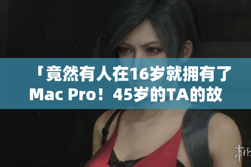 「竟然有人在16岁就拥有了Mac Pro！45岁的TA的故事让人大开眼界！」