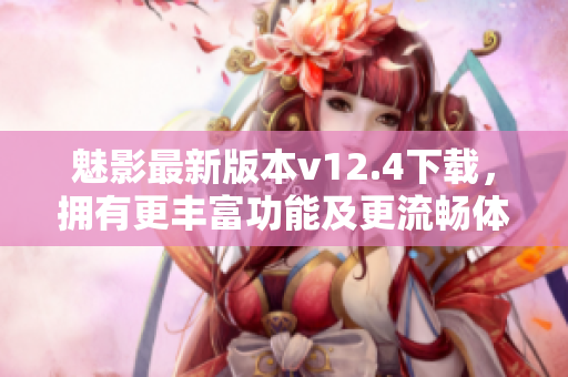 魅影最新版本v12.4下载，拥有更丰富功能及更流畅体验