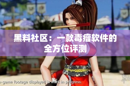 黑料社区：一款毒瘤软件的全方位评测