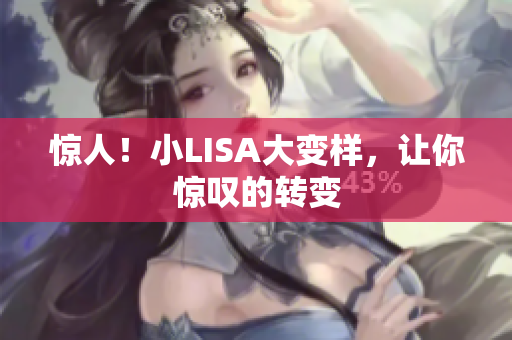 惊人！小LISA大变样，让你惊叹的转变