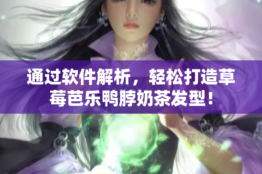 通过软件解析，轻松打造草莓芭乐鸭脖奶茶发型！