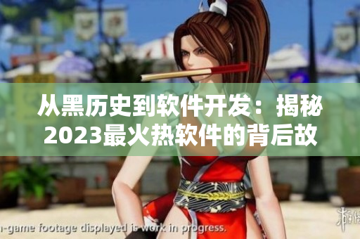 从黑历史到软件开发：揭秘2023最火热软件的背后故事！