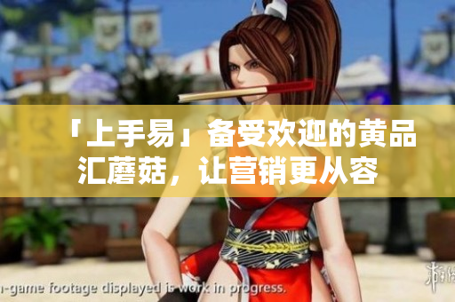 「上手易」备受欢迎的黄品汇蘑菇，让营销更从容