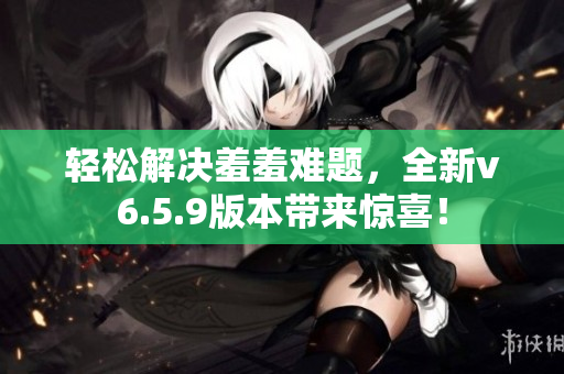 轻松解决羞羞难题，全新v6.5.9版本带来惊喜！