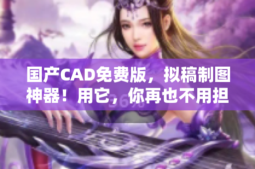 国产CAD免费版，拟稿制图神器！用它，你再也不用担心制图压力了！
