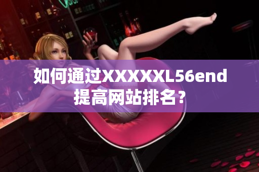 如何通过XXXXXL56end提高网站排名？