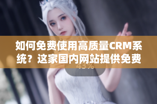 如何免费使用高质量CRM系统？这家国内网站提供免费服务！