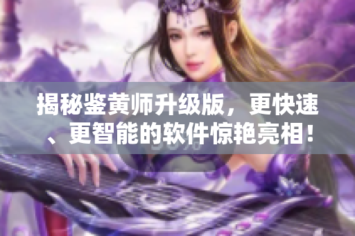 揭秘鉴黄师升级版，更快速、更智能的软件惊艳亮相！