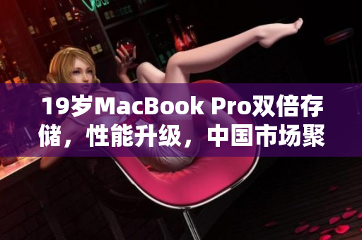 19岁MacBook Pro双倍存储，性能升级，中国市场聚焦