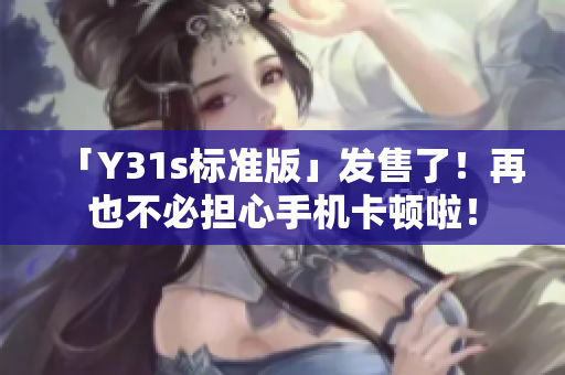 「Y31s标准版」发售了！再也不必担心手机卡顿啦！