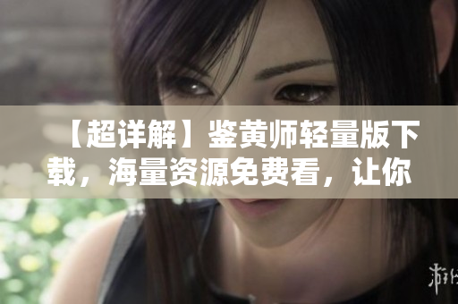 【超详解】鉴黄师轻量版下载，海量资源免费看，让你足不出户畅享福利