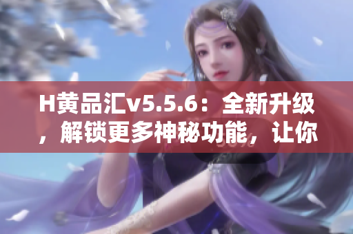 H黄品汇v5.5.6：全新升级，解锁更多神秘功能，让你的软件使用更高效！