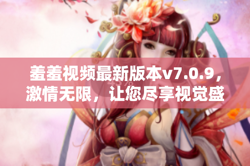 羞羞视频最新版本v7.0.9，激情无限，让您尽享视觉盛宴！