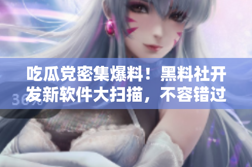 吃瓜党密集爆料！黑料社开发新软件大扫描，不容错过！