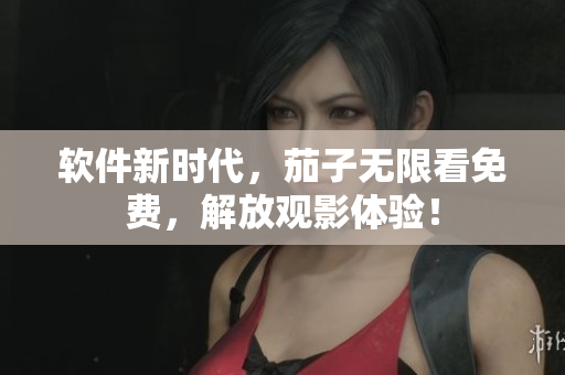 软件新时代，茄子无限看免费，解放观影体验！
