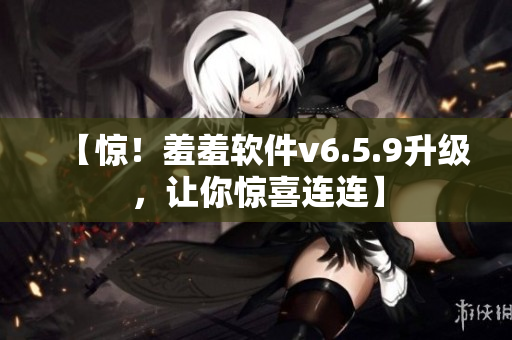 【惊！羞羞软件v6.5.9升级，让你惊喜连连】