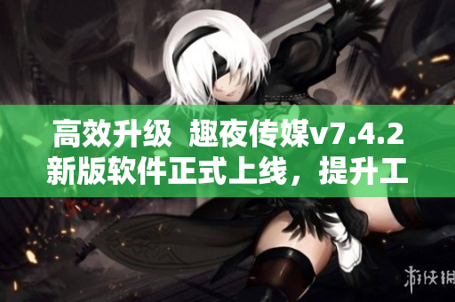 高效升级  趣夜传媒v7.4.2新版软件正式上线，提升工作效率