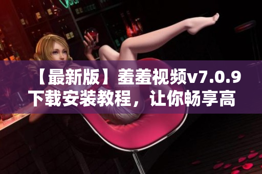 【最新版】羞羞视频v7.0.9下载安装教程，让你畅享高清无码！