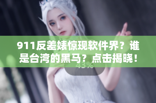 911反差婊惊现软件界？谁是台湾的黑马？点击揭晓！