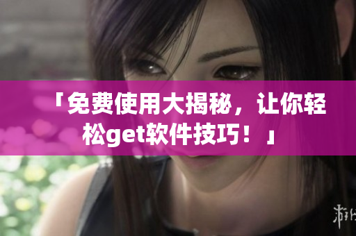 「免费使用大揭秘，让你轻松get软件技巧！」
