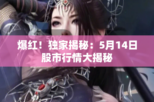 爆红！独家揭秘：5月14日股市行情大揭秘