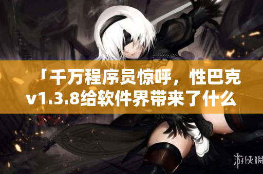「千万程序员惊呼，性巴克v1.3.8给软件界带来了什么惊喜？」