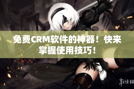 免费CRM软件的神器！快来掌握使用技巧！