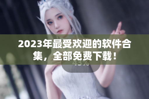 2023年最受欢迎的软件合集，全部免费下载！