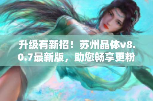 升级有新招！苏州晶体v8.0.7最新版，助您畅享更粉嫩的软件体验