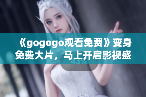 《gogogo观看免费》变身免费大片，马上开启影视盛宴