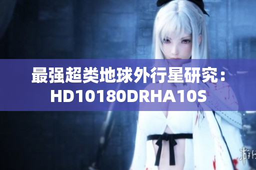最强超类地球外行星研究：HD10180DRHA10S