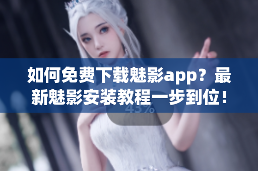 如何免费下载魅影app？最新魅影安装教程一步到位！