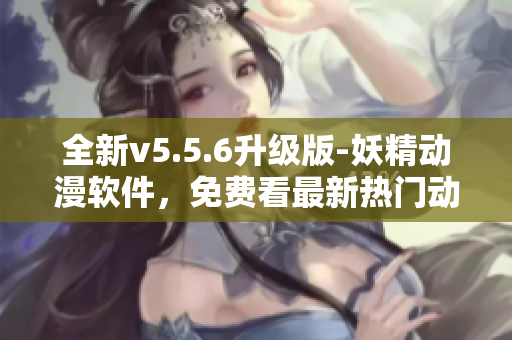全新v5.5.6升级版-妖精动漫软件，免费看最新热门动漫！
